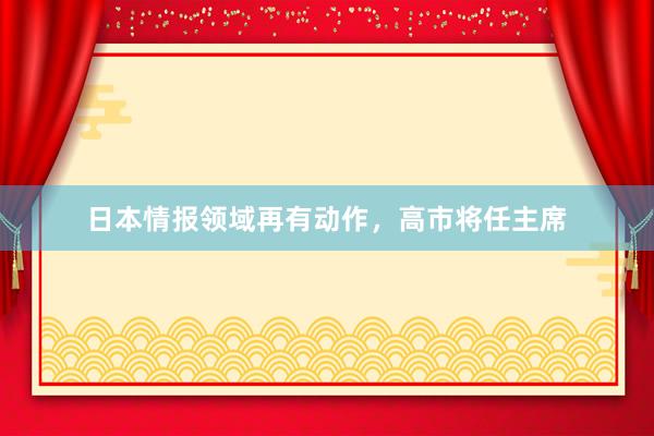 日本情报领域再有动作，高市将任主席