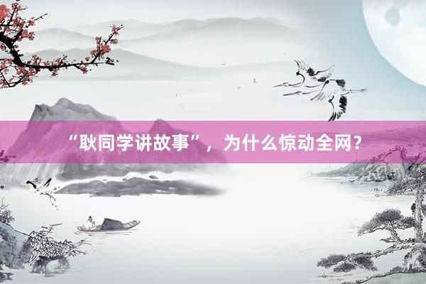 “耿同学讲故事”，为什么惊动全网？