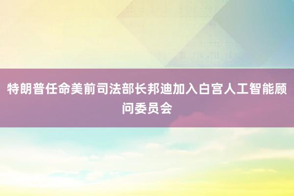 特朗普任命美前司法部长邦迪加入白宫人工智能顾问委员会