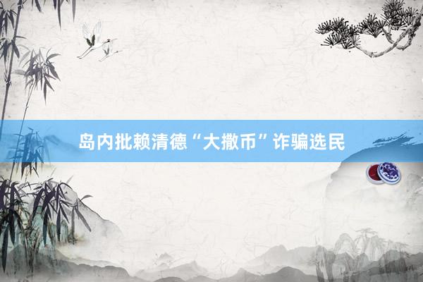 岛内批赖清德“大撒币”诈骗选民