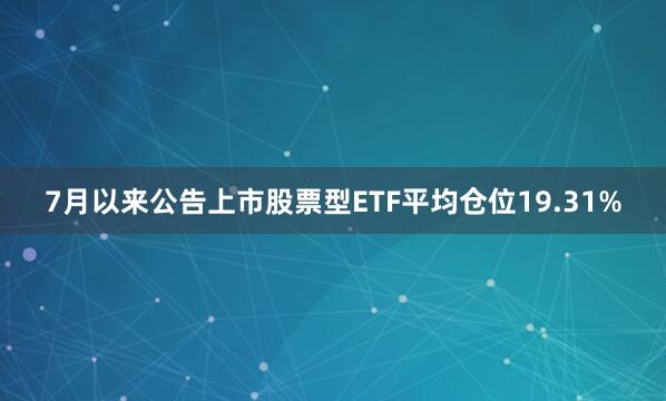 7月以来公告上市股票型ETF平均仓位19.31%