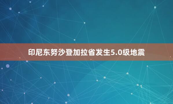 印尼东努沙登加拉省发生5.0级地震