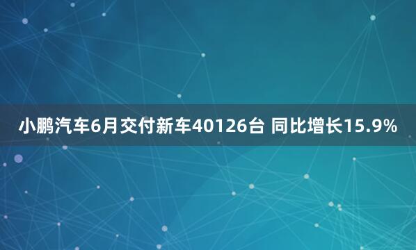 小鹏汽车6月交付新车40126台 同比增长15.9%