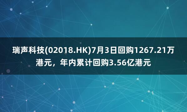 瑞声科技(02018.HK)7月3日回购1267.21万港元，年内累计回购3.56亿港元