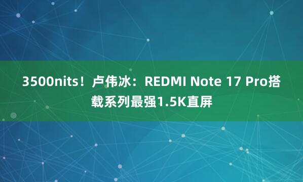 3500nits！卢伟冰：REDMI Note 17 Pro搭载系列最强1.5K直屏