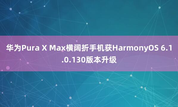 华为Pura X Max横阔折手机获HarmonyOS 6.1.0.130版本升级