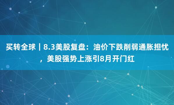 买转全球｜8.3美股复盘：油价下跌削弱通胀担忧，美股强势上涨引8月开门红