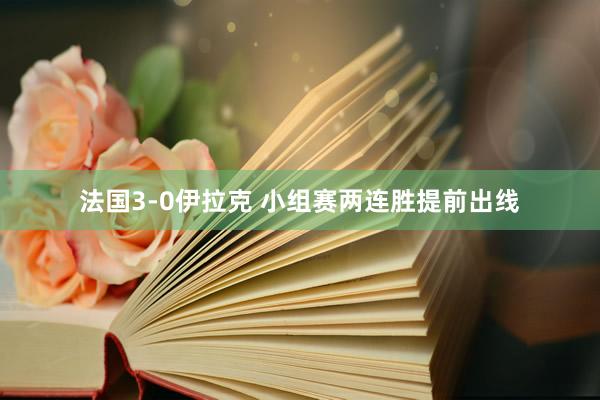 法国3-0伊拉克 小组赛两连胜提前出线