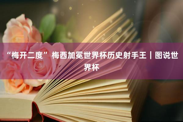 “梅开二度” 梅西加冕世界杯历史射手王｜图说世界杯