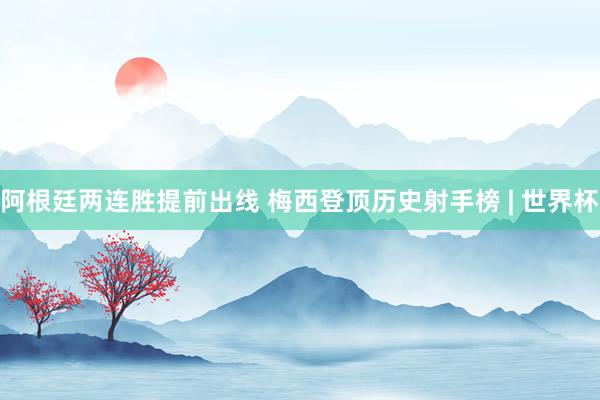 阿根廷两连胜提前出线 梅西登顶历史射手榜 | 世界杯