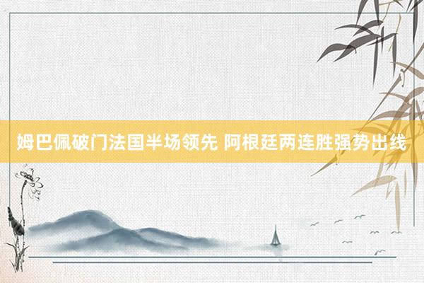 姆巴佩破门法国半场领先 阿根廷两连胜强势出线