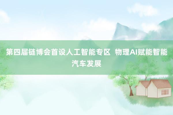 第四届链博会首设人工智能专区  物理AI赋能智能汽车发展