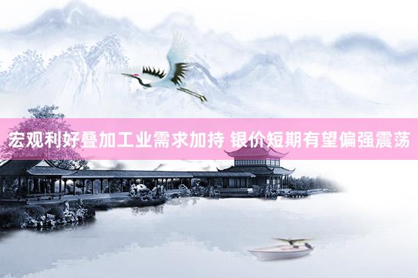 宏观利好叠加工业需求加持 银价短期有望偏强震荡