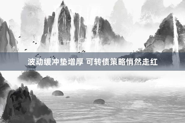 波动缓冲垫增厚 可转债策略悄然走红