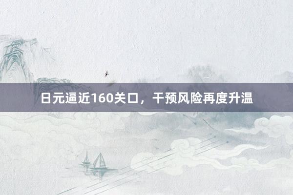 日元逼近160关口，干预风险再度升温