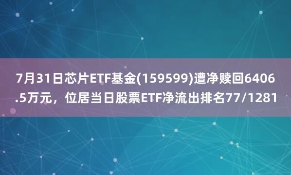 7月31日芯片ETF基金(159599)遭净赎回6406.5万元,位居当日股票ETF净流出排名77/1281