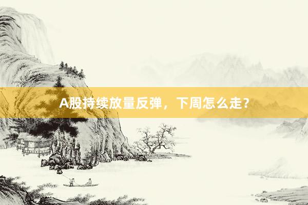 A股持续放量反弹，下周怎么走？