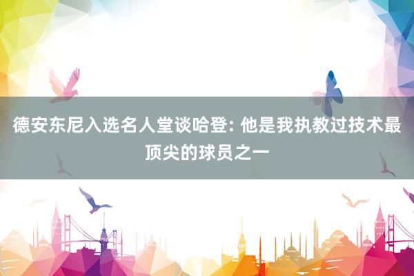 德安东尼入选名人堂谈哈登: 他是我执教过技术最顶尖的球员之一