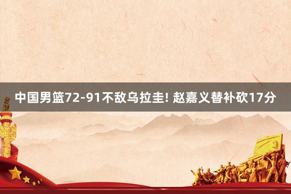 中国男篮72-91不敌乌拉圭! 赵嘉义替补砍17分