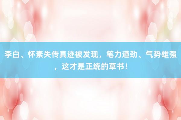李白、怀素失传真迹被发现，笔力遒劲、气势雄强，这才是正统的草书！