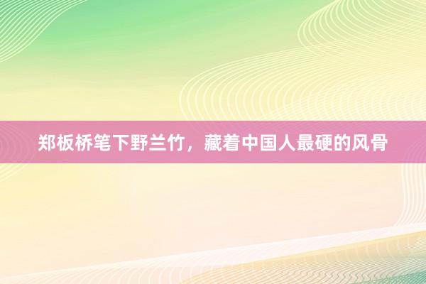 郑板桥笔下野兰竹，藏着中国人最硬的风骨
