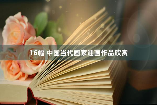 16幅 中国当代画家油画作品欣赏