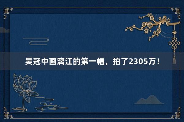 吴冠中画漓江的第一幅，拍了2305万！