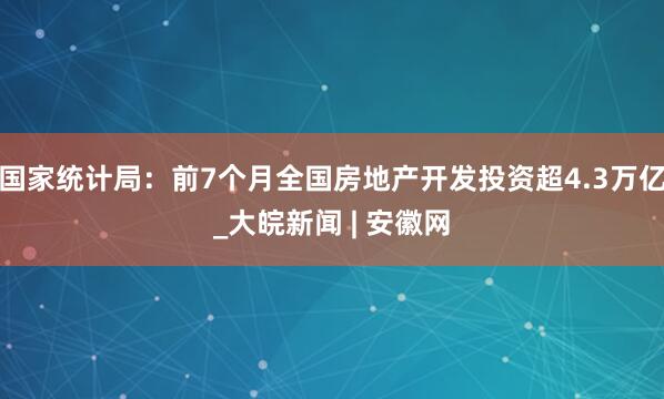 国家统计局：前7个月全国房地产开发投资超4.3万亿_大皖新闻 | 安徽网