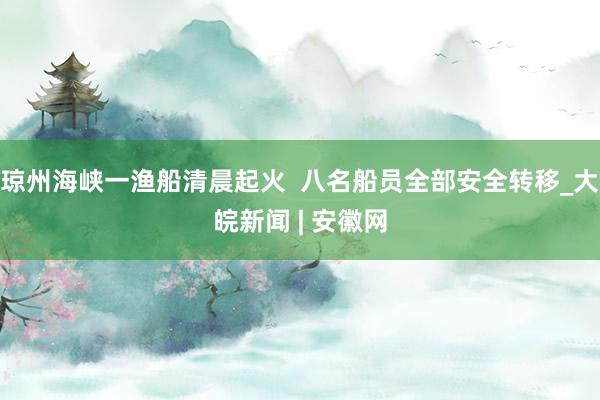 琼州海峡一渔船清晨起火  八名船员全部安全转移_大皖新闻 | 安徽网