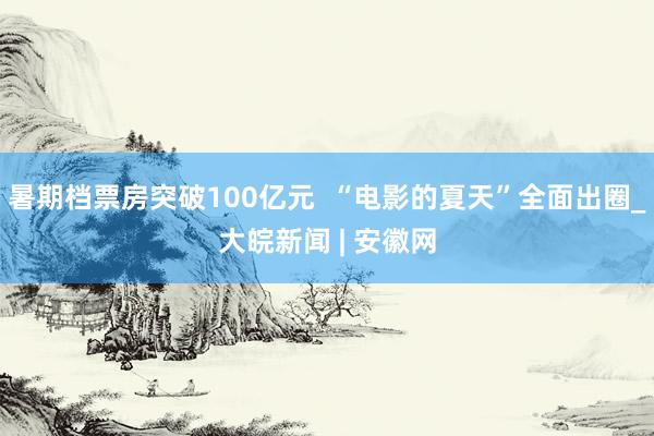 暑期档票房突破100亿元  “电影的夏天”全面出圈_大皖新闻 | 安徽网