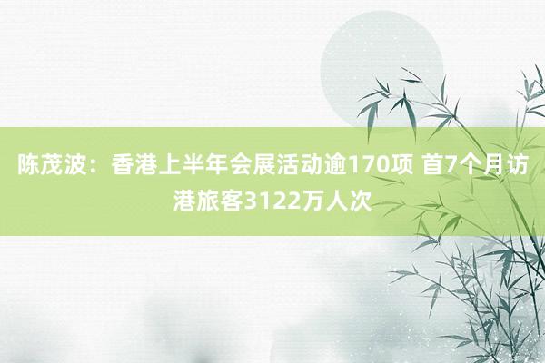 陈茂波：香港上半年会展活动逾170项 首7个月访港旅客3122万人次
