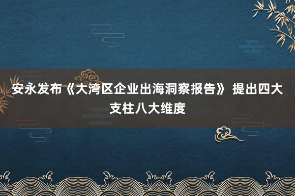 安永发布《大湾区企业出海洞察报告》 提出四大支柱八大维度