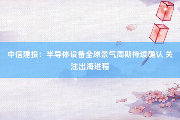 中信建投：半导体设备全球景气周期持续确认 关注出海进程