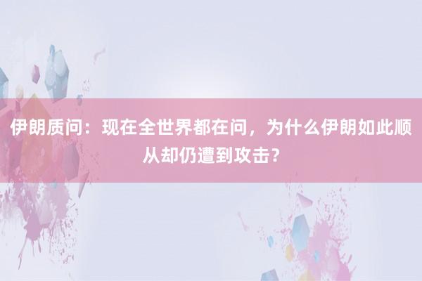 伊朗质问：现在全世界都在问，为什么伊朗如此顺从却仍遭到攻击？