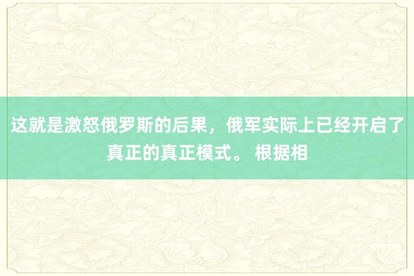 这就是激怒俄罗斯的后果,俄军实际上已经开启了真正的真正模式。 根据相