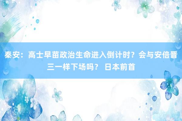 秦安：高士早苗政治生命进入倒计时？会与安倍晋三一样下场吗？ 日本前首
