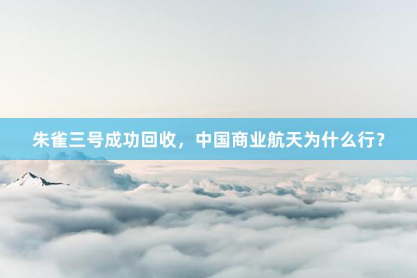 朱雀三号成功回收，中国商业航天为什么行？