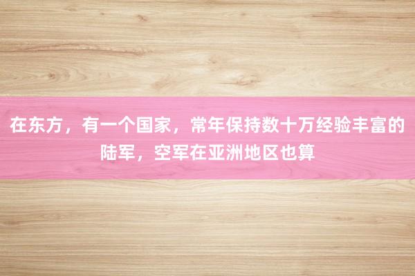 在东方，有一个国家，常年保持数十万经验丰富的陆军，空军在亚洲地区也算