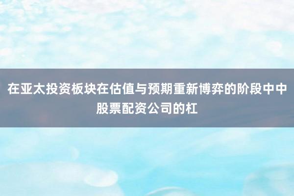 在亚太投资板块在估值与预期重新博弈的阶段中中股票配资公司的杠