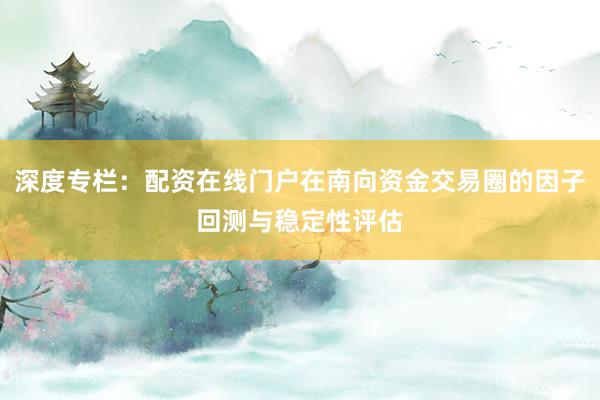 深度专栏：配资在线门户在南向资金交易圈的因子回测与稳定性评估