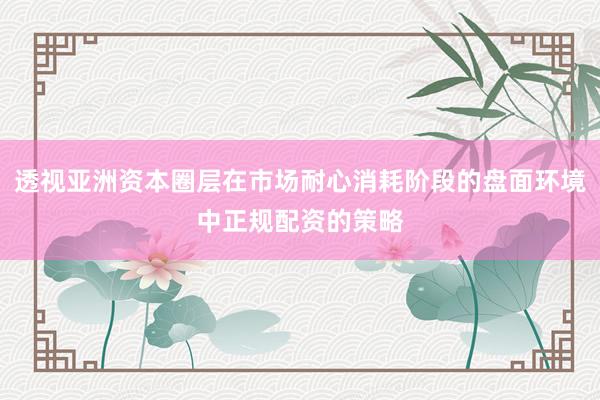 透视亚洲资本圈层在市场耐心消耗阶段的盘面环境中正规配资的策略