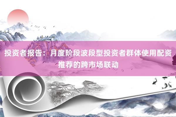 投资者报告:月度阶段波段型投资者群体使用配资推荐的跨市场联动