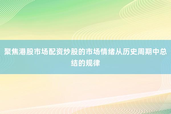 聚焦港股市场配资炒股的市场情绪从历史周期中总结的规律