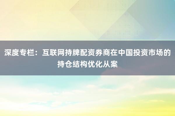 深度专栏：互联网持牌配资券商在中国投资市场的持仓结构优化从案