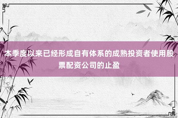 本季度以来已经形成自有体系的成熟投资者使用股票配资公司的止盈