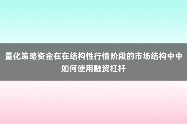 量化策略资金在在结构性行情阶段的市场结构中中如何使用融资杠杆
