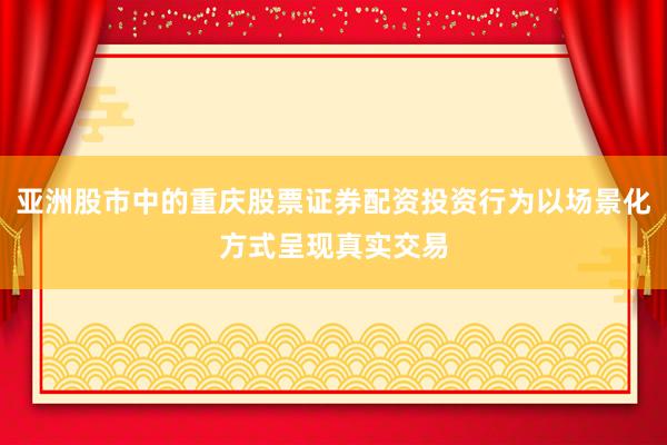 亚洲股市中的重庆股票证券配资投资行为以场景化方式呈现真实交易