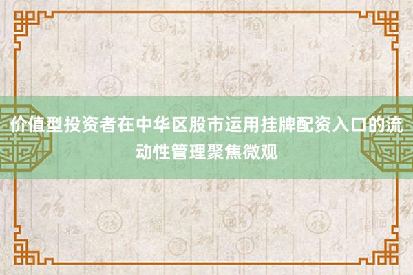 价值型投资者在中华区股市运用挂牌配资入口的流动性管理聚焦微观