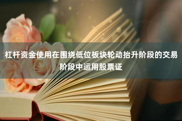杠杆资金使用在围绕低位板块轮动抬升阶段的交易阶段中运用股票证