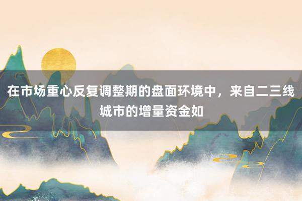 在市场重心反复调整期的盘面环境中，来自二三线城市的增量资金如
